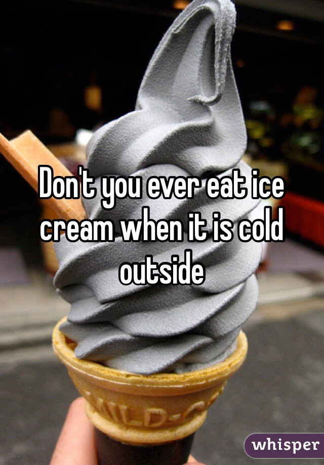 Don't you ever eat ice cream when it is cold outside
