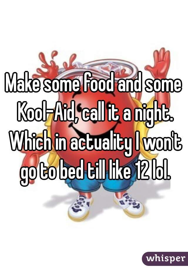 Make some food and some Kool-Aid, call it a night. Which in actuality I won't go to bed till like 12 lol.