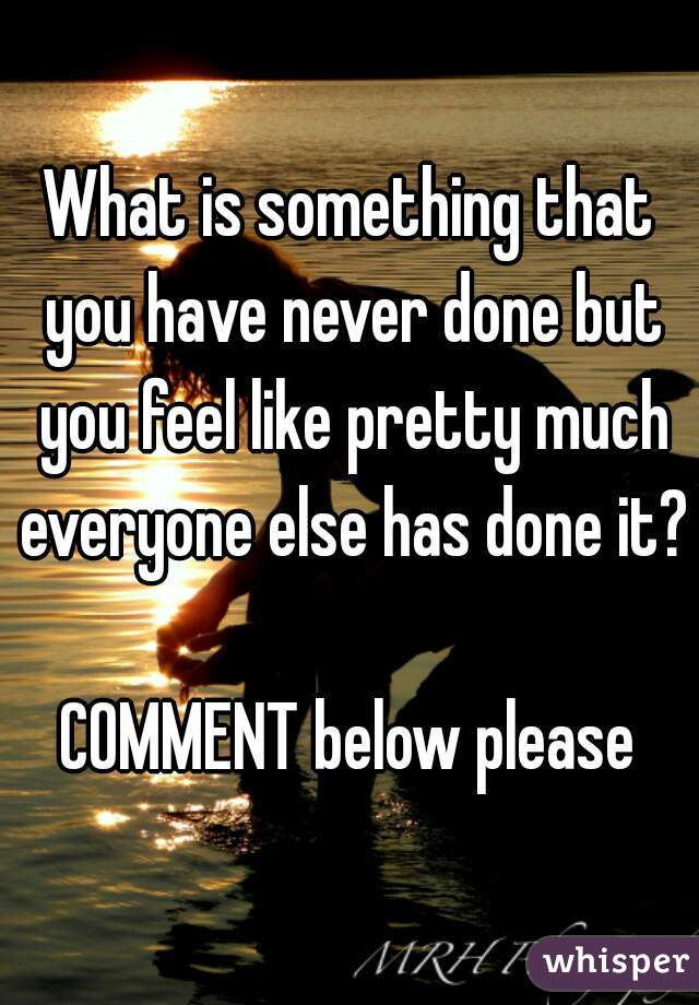 What is something that you have never done but you feel like pretty much everyone else has done it?

COMMENT below please