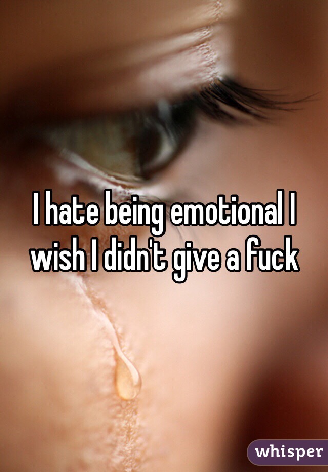 I hate being emotional I wish I didn't give a fuck 