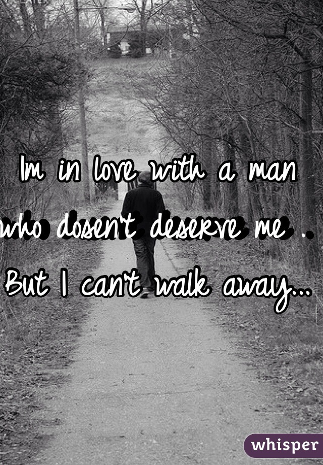 Im in love with a man who dosen't deserve me . But I can't walk away...