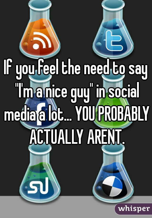 If you feel the need to say "I'm a nice guy" in social media a lot... YOU PROBABLY ACTUALLY ARENT.