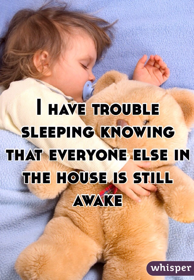 I have trouble sleeping knowing that everyone else in the house is still awake