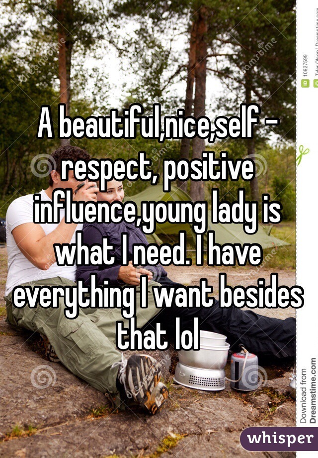 A beautiful,nice,self -respect, positive influence,young lady is what I need. I have everything I want besides that lol