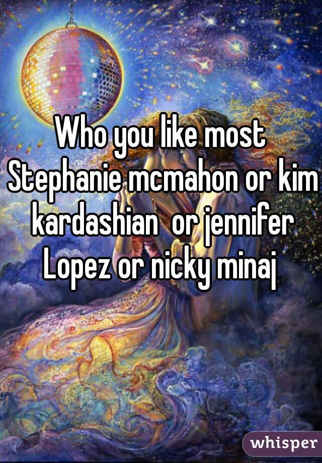 Who you like most Stephanie mcmahon or kim kardashian  or jennifer Lopez or nicky minaj 
