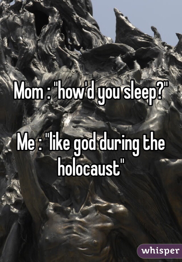 Mom : "how'd you sleep?"

Me : "like god during the holocaust"