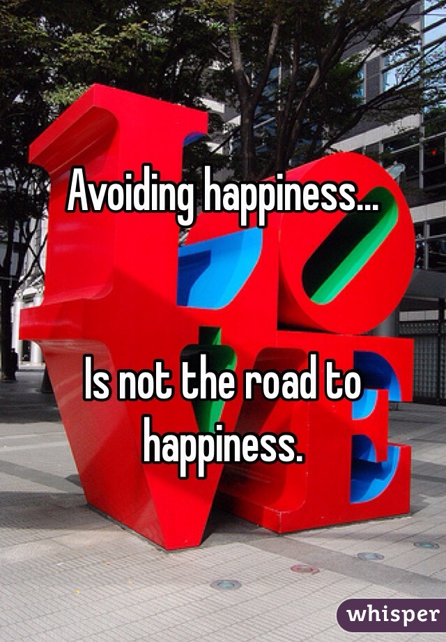 Avoiding happiness...


Is not the road to happiness.