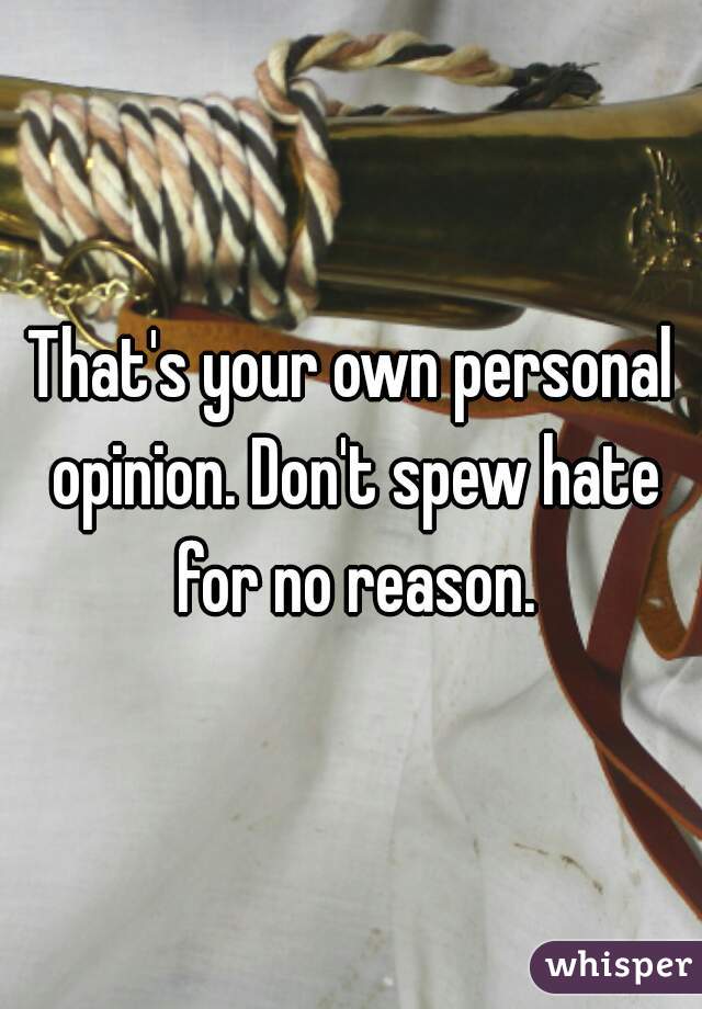 That's your own personal opinion. Don't spew hate for no reason.