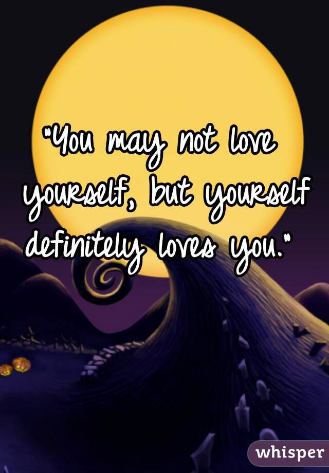 "You may not love yourself, but yourself definitely loves you." 