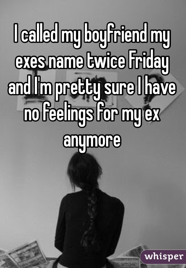 I called my boyfriend my exes name twice Friday and I'm pretty sure I have no feelings for my ex anymore