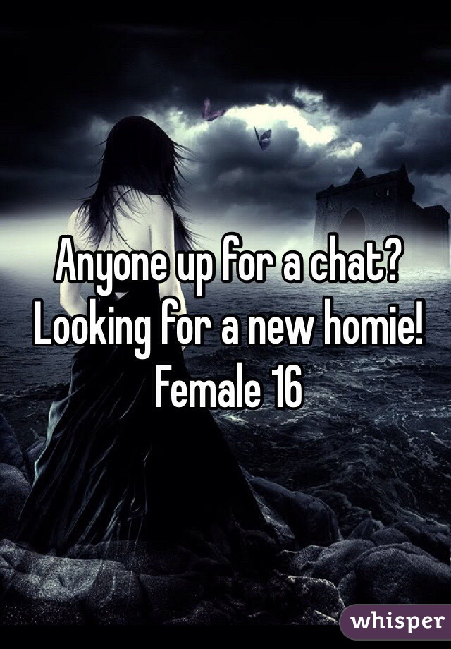 Anyone up for a chat? Looking for a new homie! Female 16