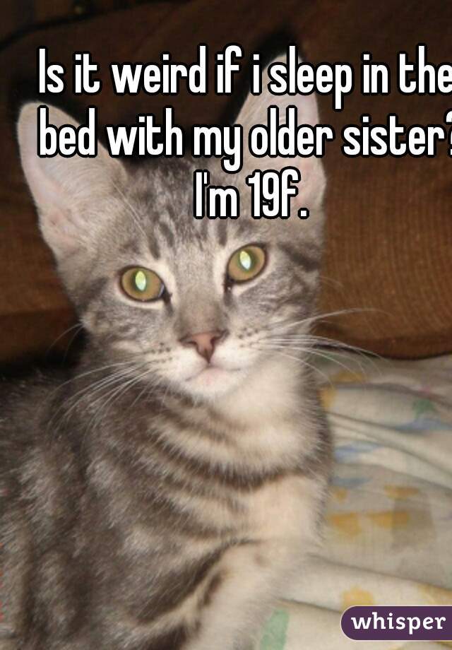 Is it weird if i sleep in the bed with my older sister? I'm 19f.