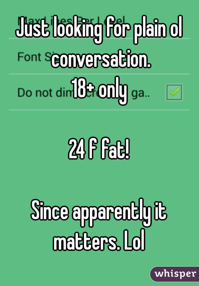 Just looking for plain ol conversation.
18+ only

24 f fat!

Since apparently it matters. Lol 