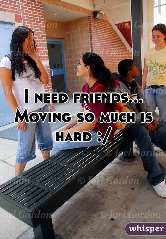 I need friends... Moving so much is hard :/