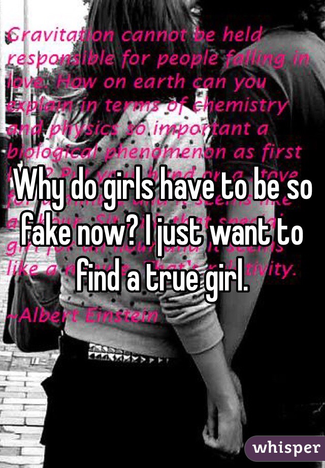 Why do girls have to be so fake now? I just want to find a true girl. 