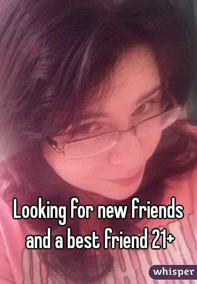 Looking for new friends and a best friend 21+