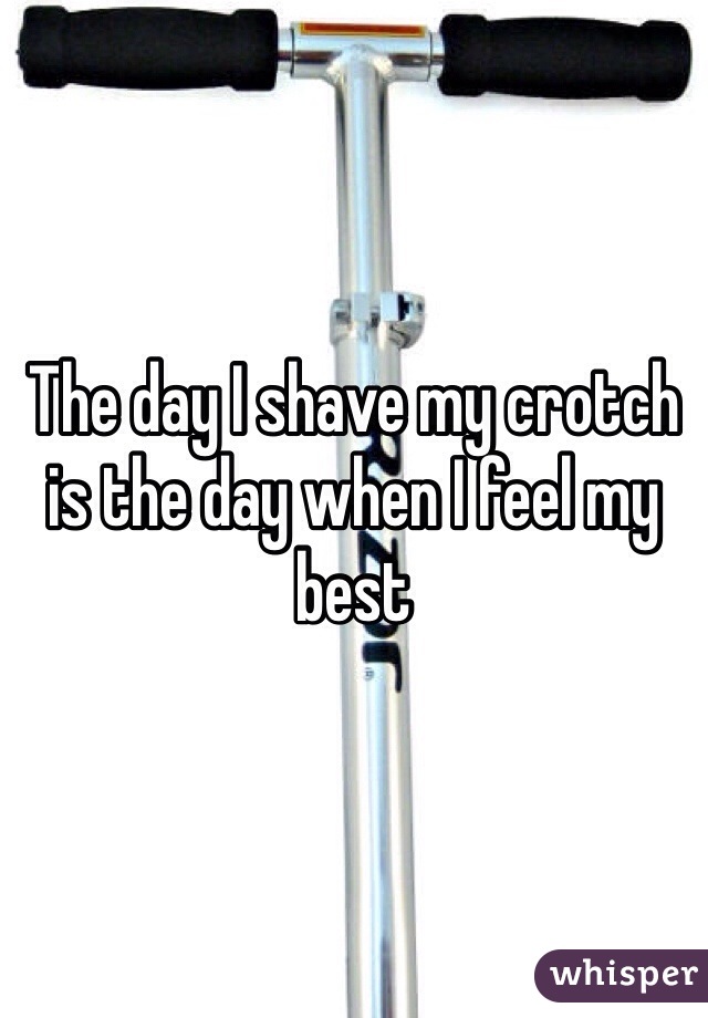 The day I shave my crotch is the day when I feel my best