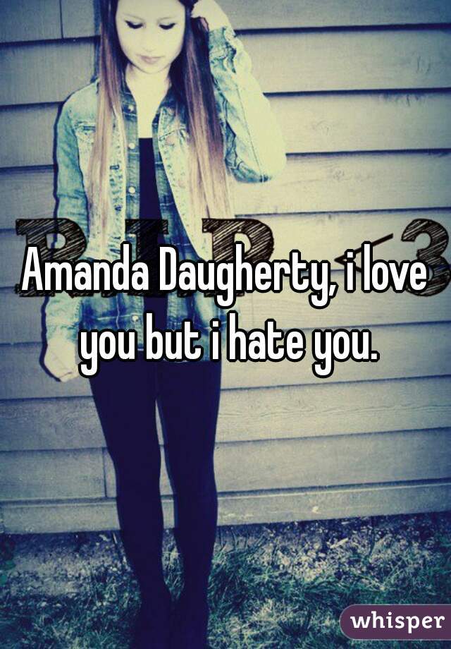 Amanda Daugherty, i love you but i hate you.