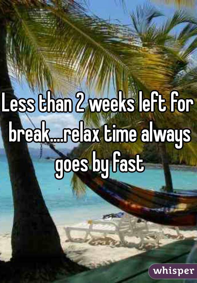 Less than 2 weeks left for break....relax time always goes by fast