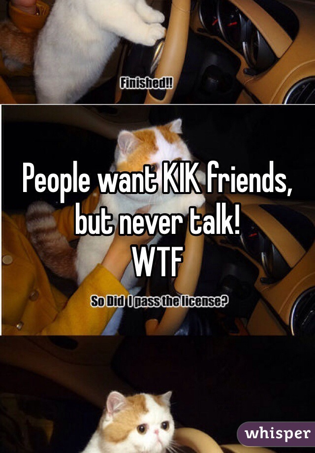 People want KIK friends,
but never talk!
WTF