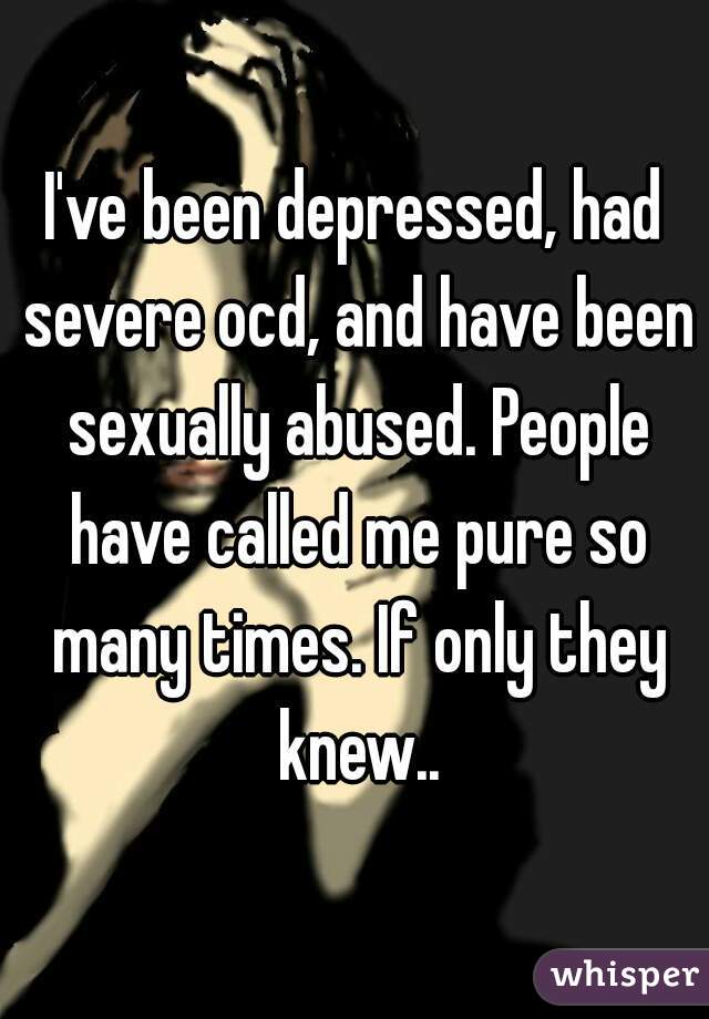 I've been depressed, had severe ocd, and have been sexually abused. People have called me pure so many times. If only they knew..