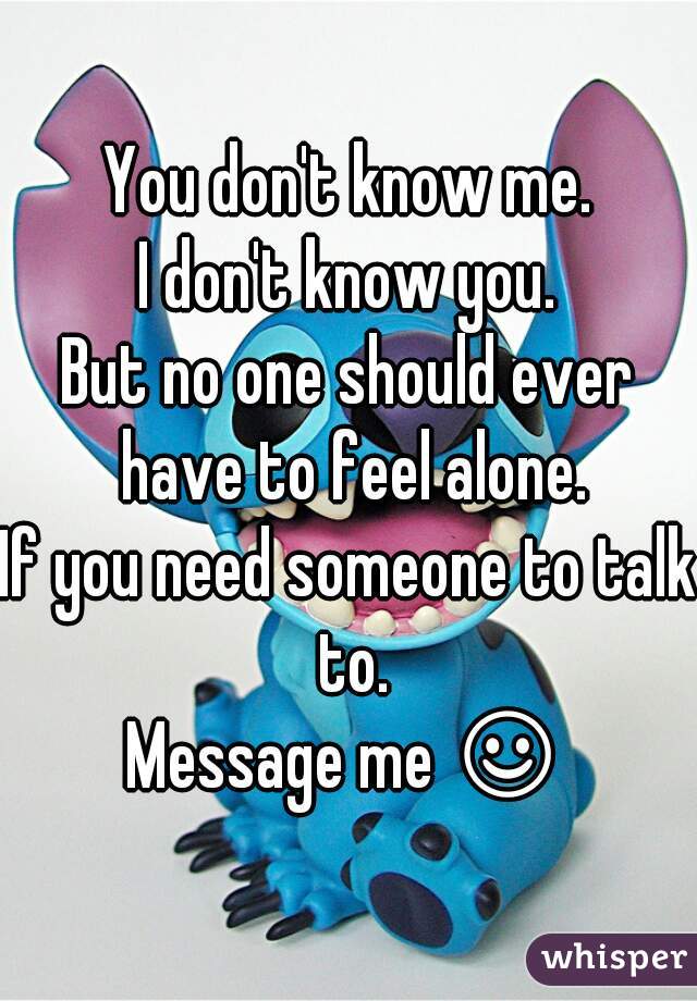 You don't know me.
I don't know you.
But no one should ever have to feel alone.
If you need someone to talk to.
Message me ☺