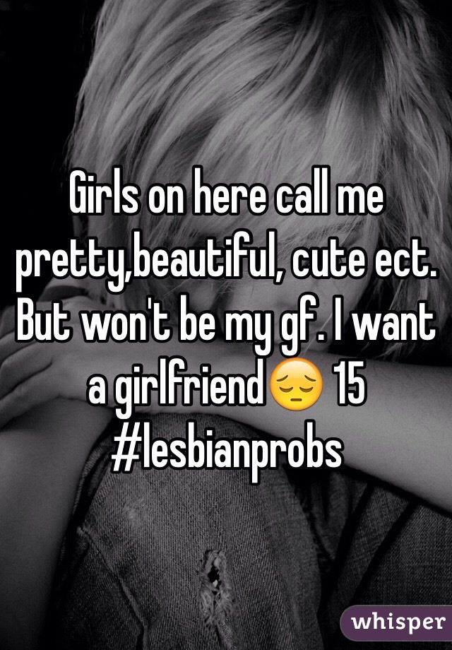 Girls on here call me pretty,beautiful, cute ect. But won't be my gf. I want a girlfriend😔 15 #lesbianprobs