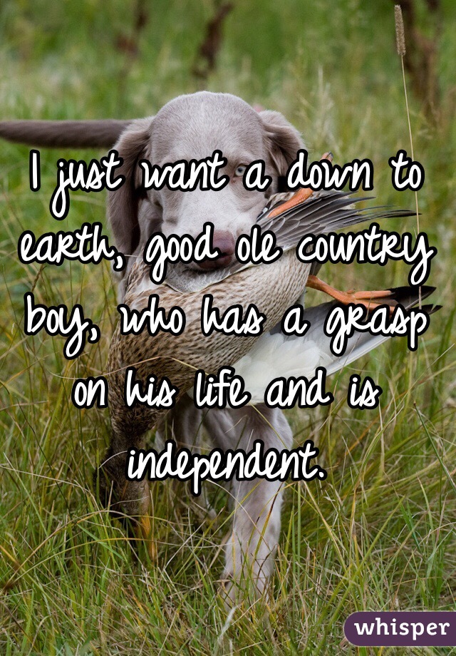 I just want a down to earth, good ole country boy, who has a grasp on his life and is independent. 