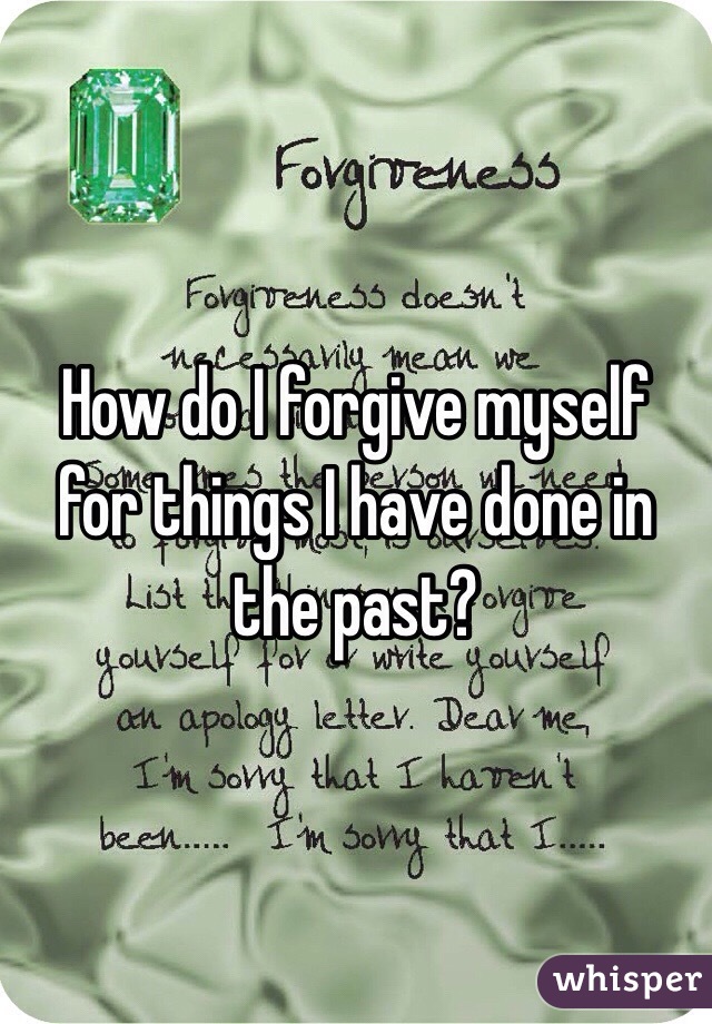 How do I forgive myself for things I have done in the past?