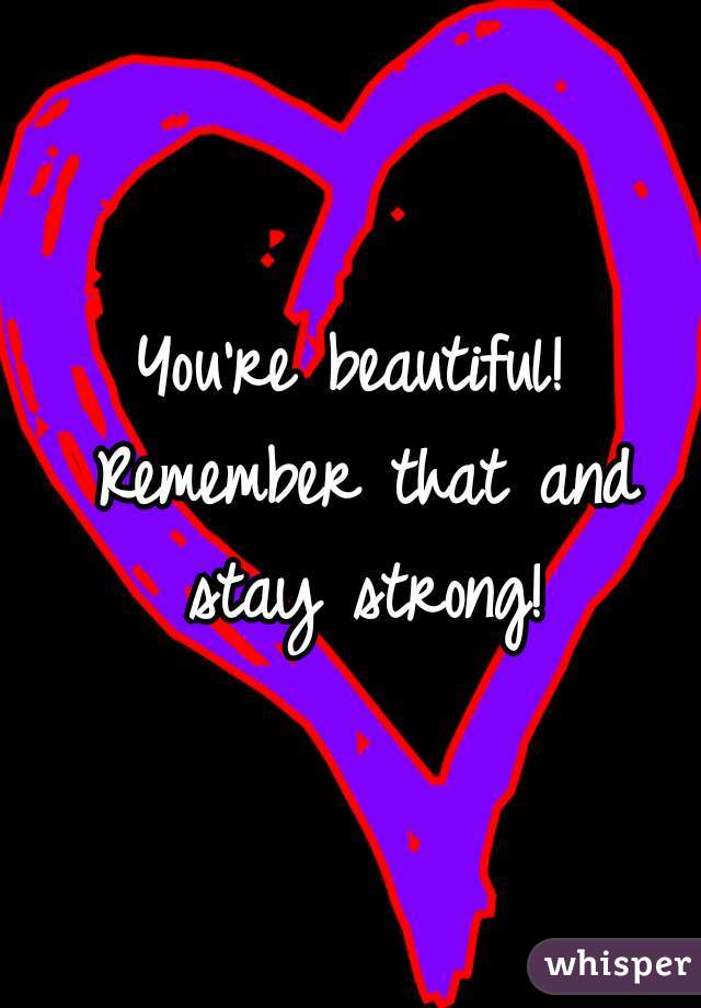 You're beautiful! Remember that and stay strong!