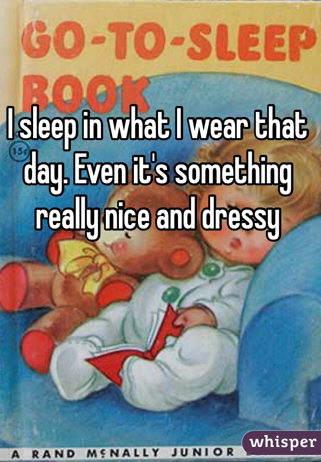 I sleep in what I wear that day. Even it's something really nice and dressy 