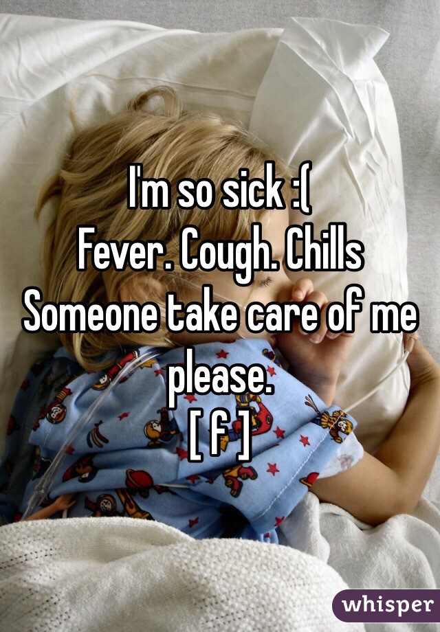 I'm so sick :( 
Fever. Cough. Chills
Someone take care of me please. 
[ f ] 