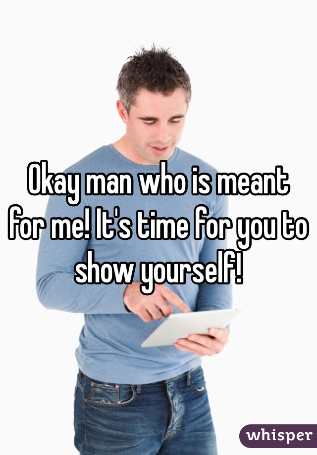 Okay man who is meant for me! It's time for you to show yourself!