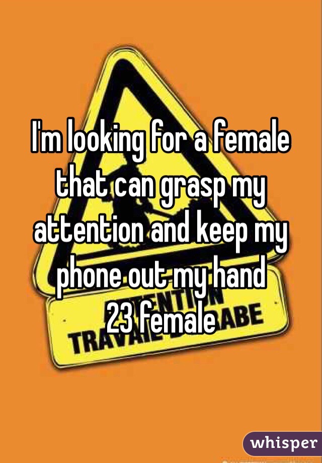 I'm looking for a female that can grasp my attention and keep my phone out my hand 
23 female 