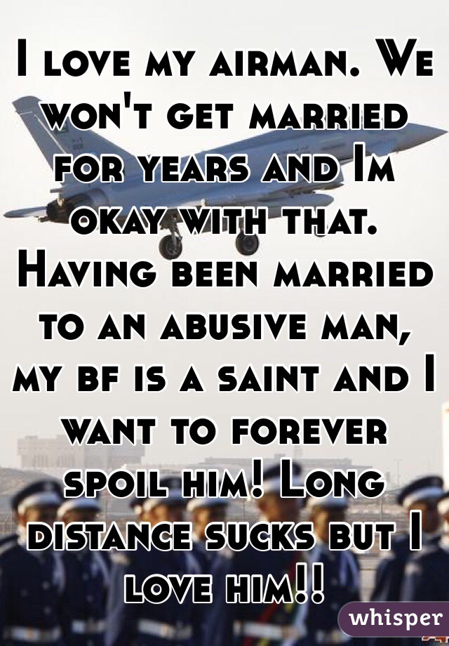 I love my airman. We won't get married for years and Im okay with that. Having been married to an abusive man, my bf is a saint and I want to forever spoil him! Long distance sucks but I love him!!