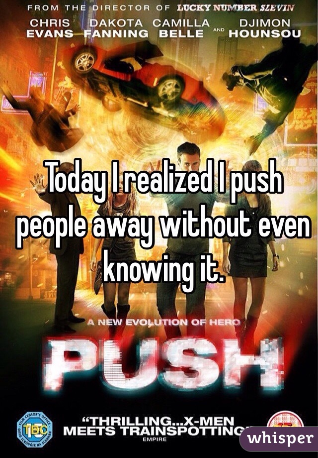 Today I realized I push people away without even knowing it. 