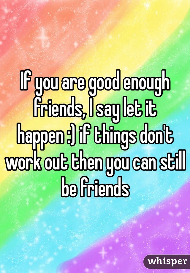 If you are good enough friends, I say let it happen :) if things don't work out then you can still be friends