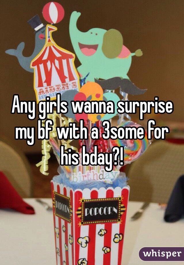 Any girls wanna surprise my bf with a 3some for his bday?! 