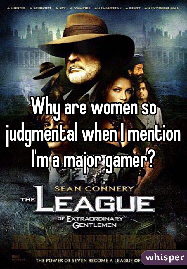 Why are women so judgmental when I mention I'm a major gamer?