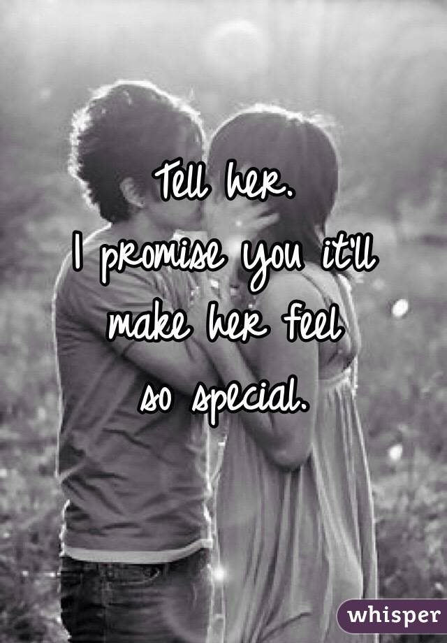 Tell her. 
I promise you it'll 
make her feel 
so special. 