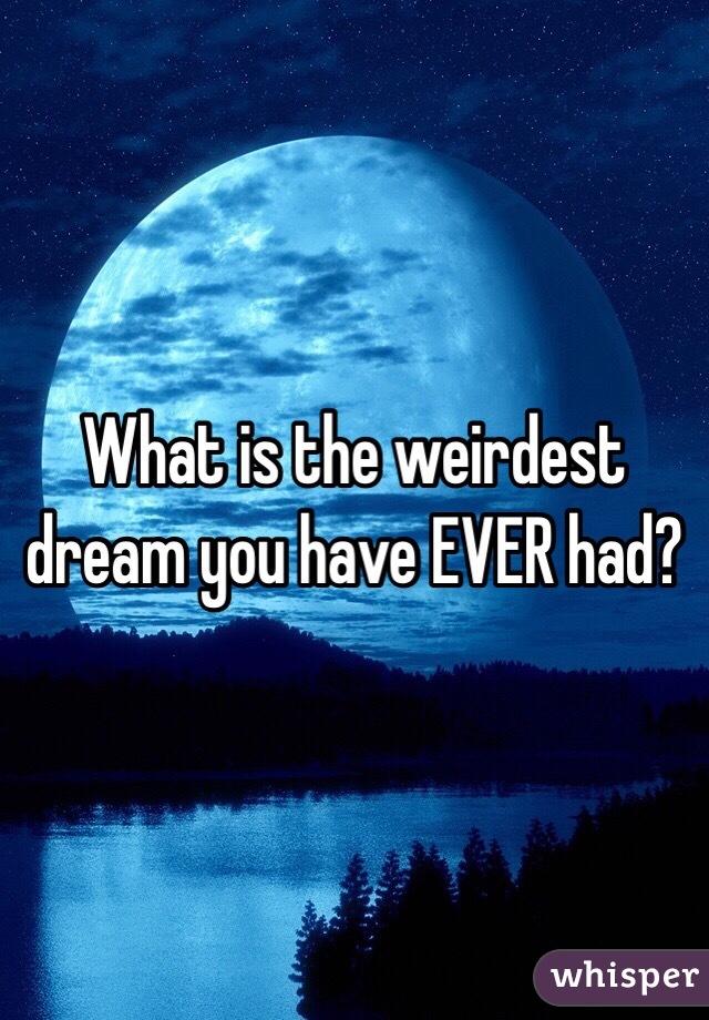 What is the weirdest dream you have EVER had?