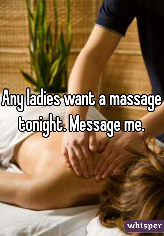 Any ladies want a massage tonight. Message me. 