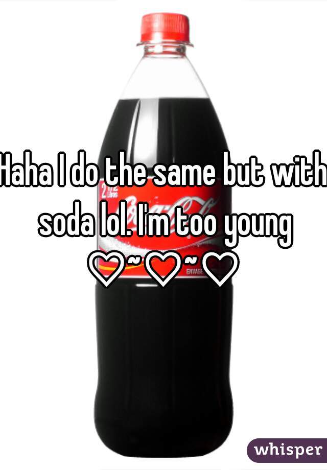 Haha I do the same but with soda lol. I'm too young
♡~♡~♡