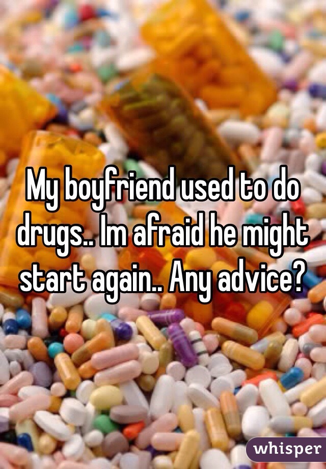 My boyfriend used to do drugs.. Im afraid he might start again.. Any advice? 