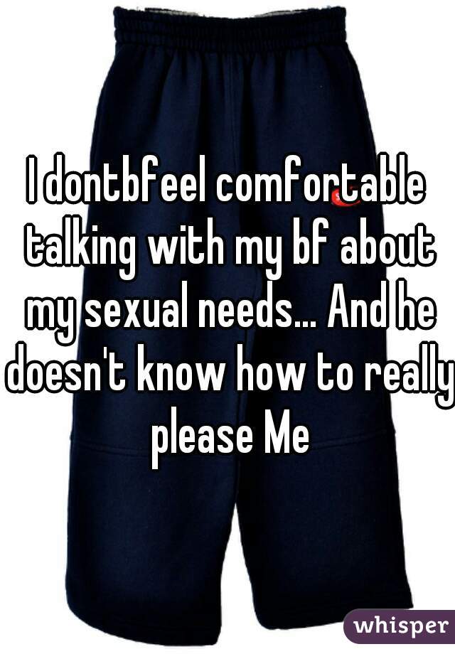 I dontbfeel comfortable talking with my bf about my sexual needs... And he doesn't know how to really please Me