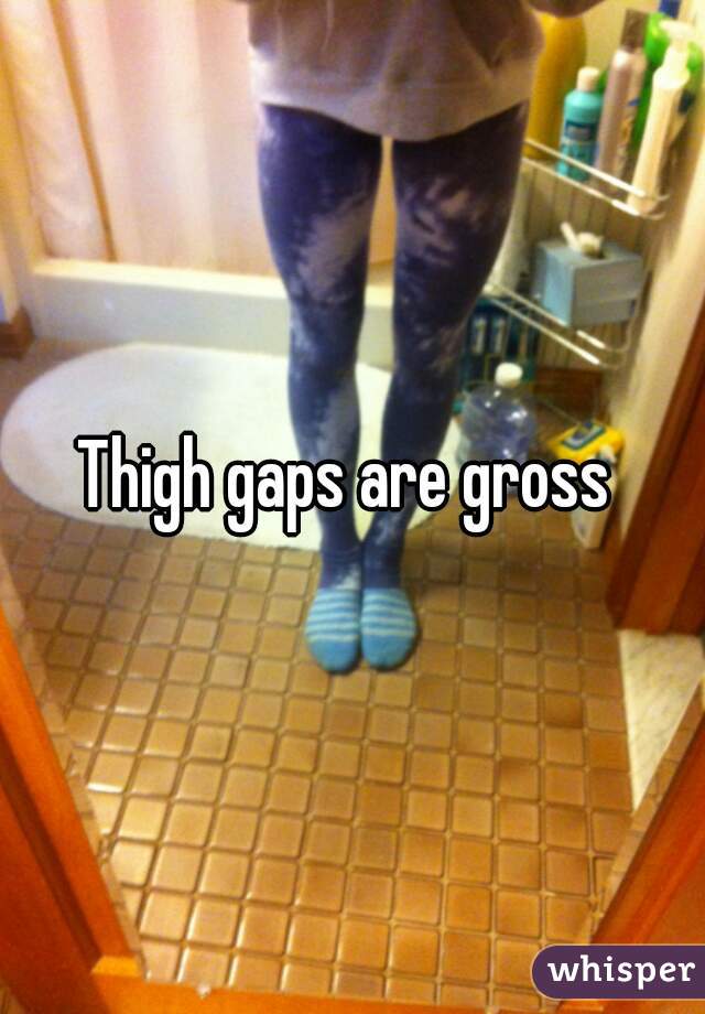 Thigh gaps are gross 