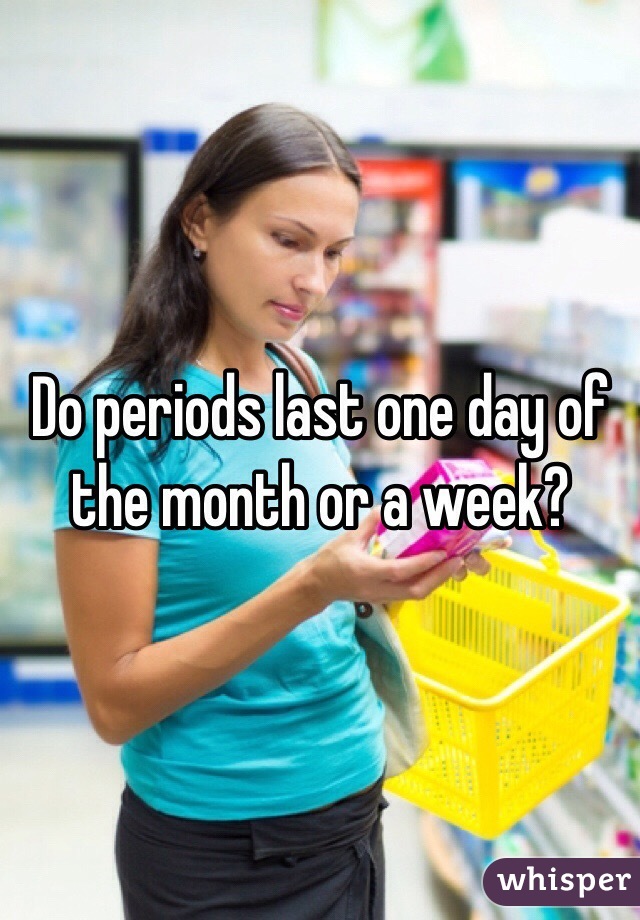 Do periods last one day of the month or a week?
