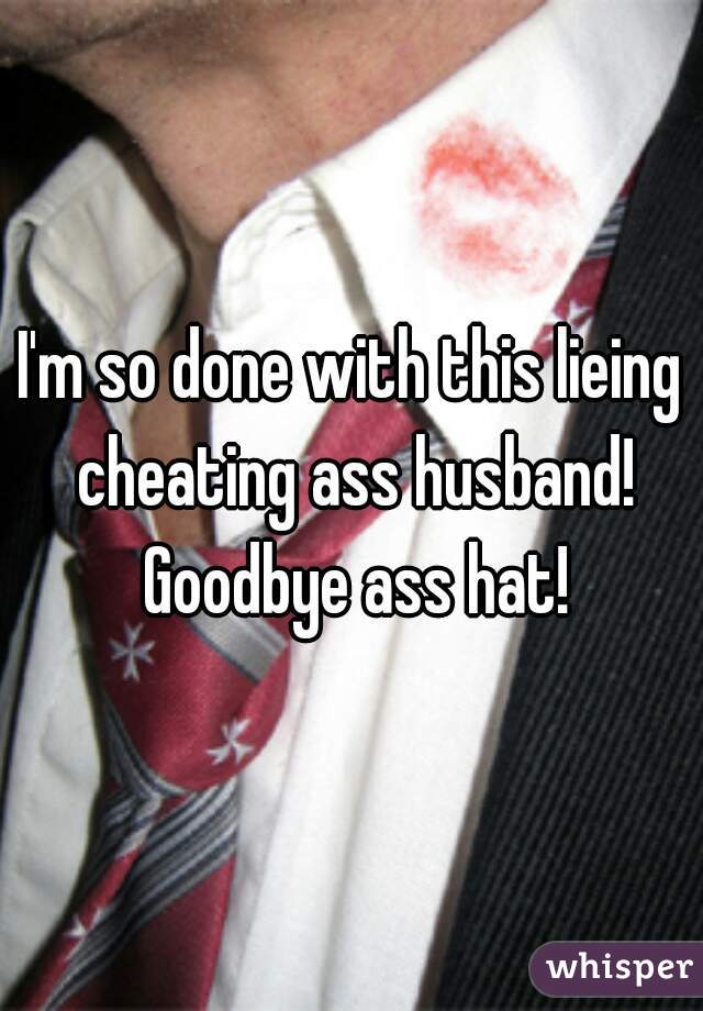 I'm so done with this lieing cheating ass husband! Goodbye ass hat!