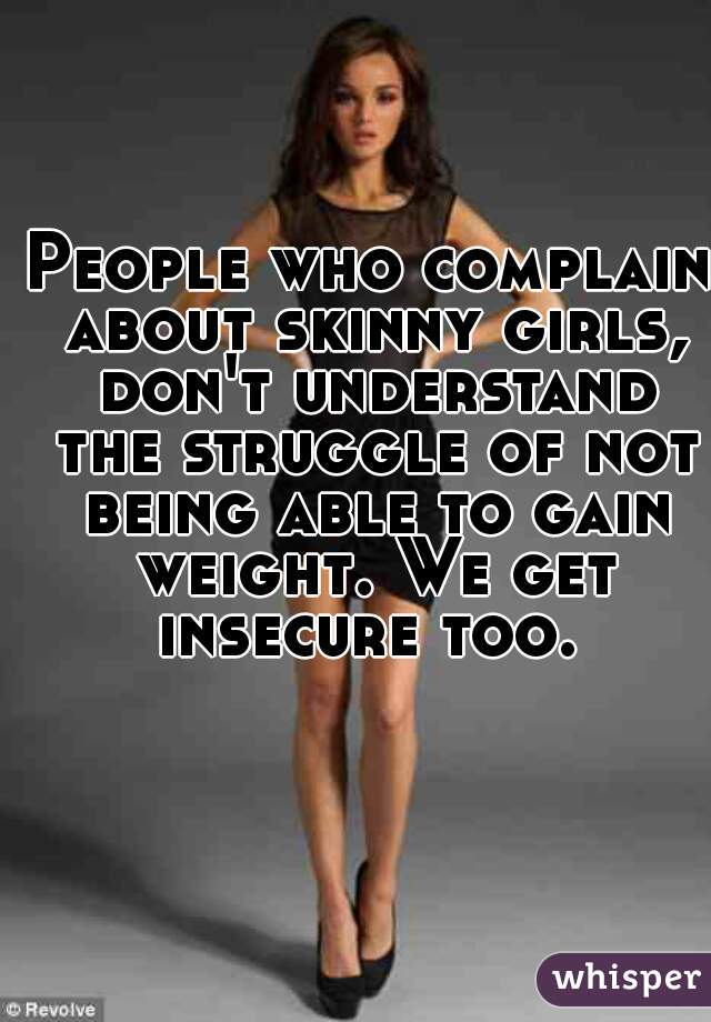 People who complain about skinny girls, don't understand the struggle of not being able to gain weight. We get insecure too. 