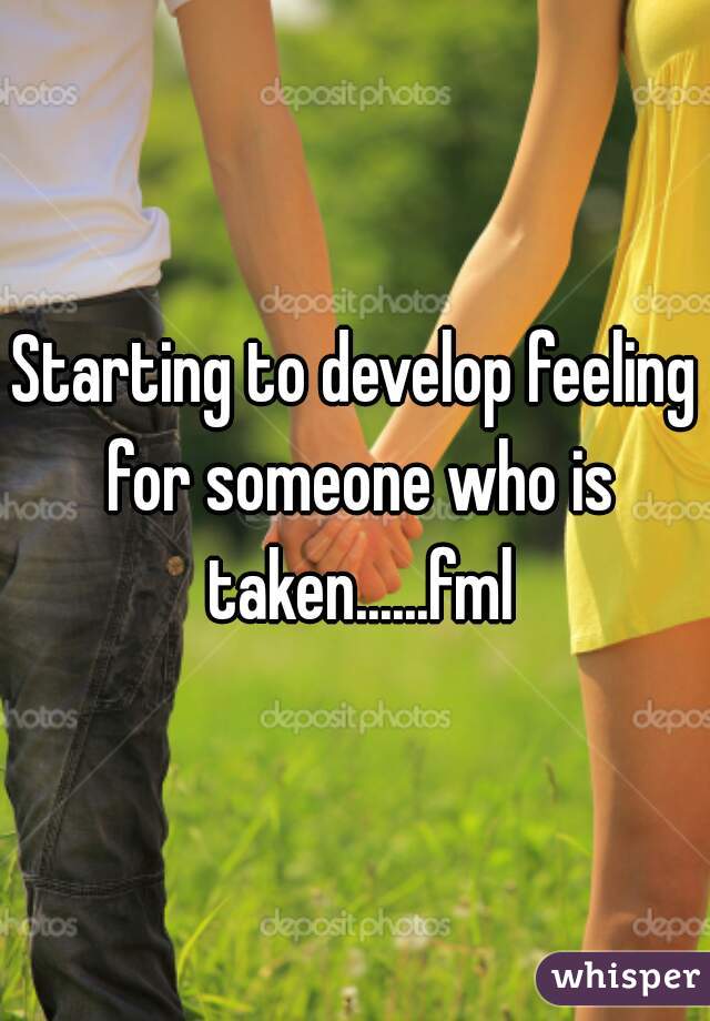 Starting to develop feeling for someone who is taken......fml